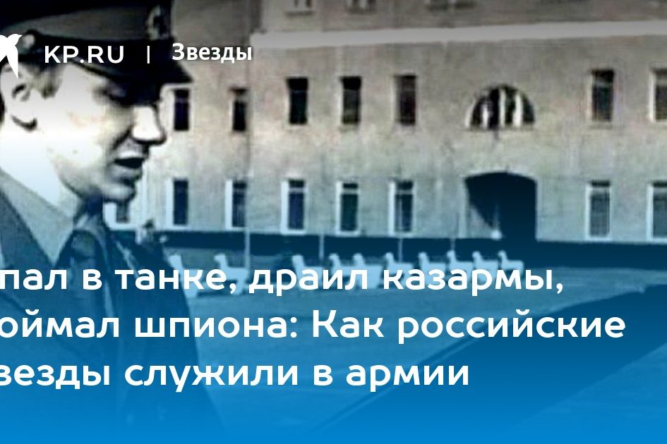 Спал в танке, драил казармы, поймал шпиона: Как российские звезды