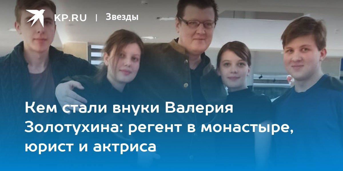 Кем стали внуки Валерия Золотухина: регент в монастыре, юрист и актриса