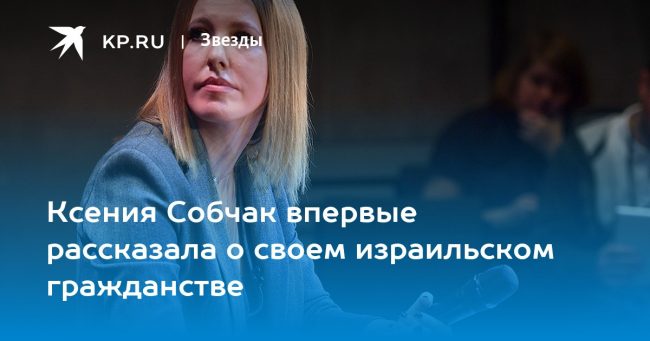 Ксения Собчак впервые рассказала о своем израильском гражданстве
