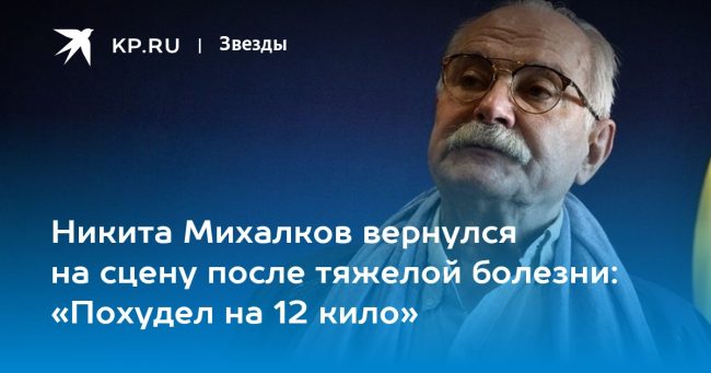 Никита Михалков вернулся на сцену после тяжелой болезни: «Похудел на 12 кило»