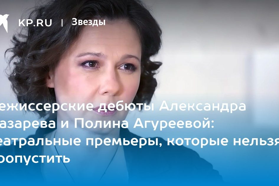 Режиссерские дебюты Александра Лазарева и Полина Агуреевой: театральные премьеры, которые нельзя пропустить