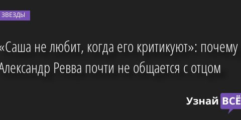 «Саша не любит, когда его критикуют»: почему Александр Ревва почти не общается с отцом 23.01.2023 | Звезды, шоу-бизнес