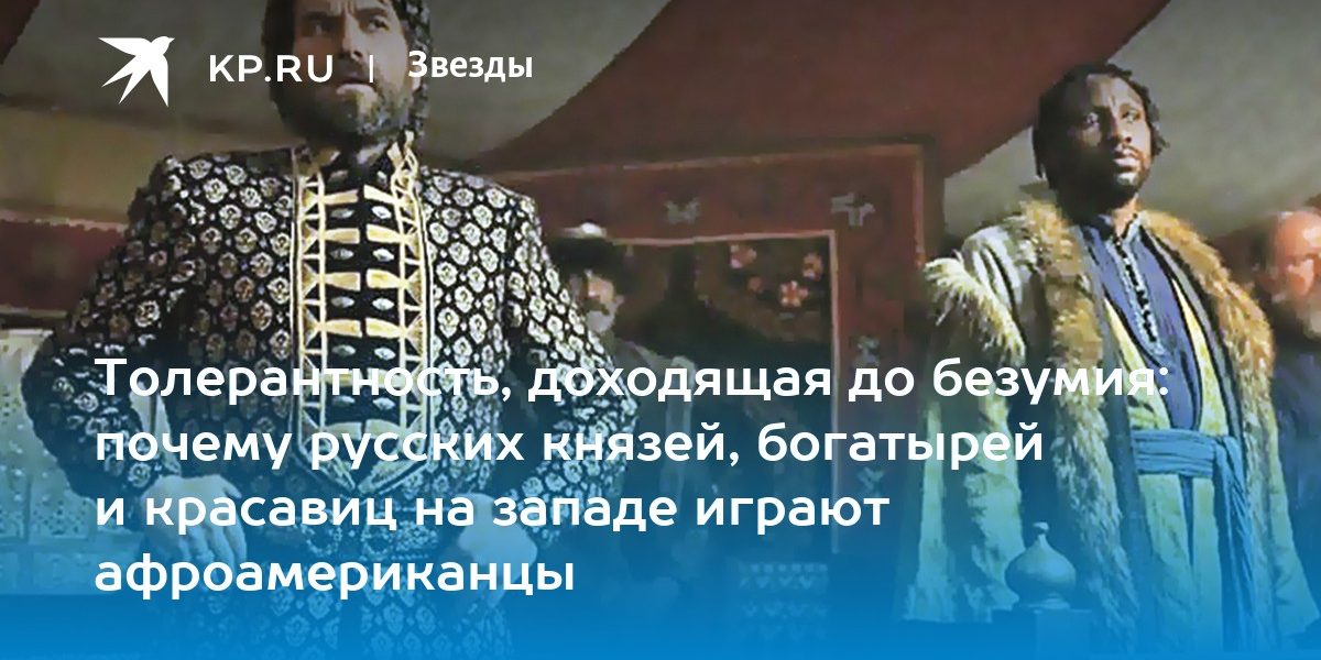 Толерантность, доходящая до безумия: почему русских князей, богатырей и красавиц на западе играют афроамериканцы