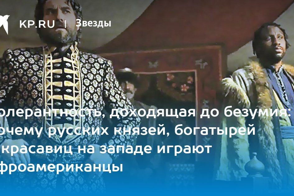 Толерантность, доходящая до безумия: почему русских князей, богатырей и красавиц на западе играют афроамериканцы