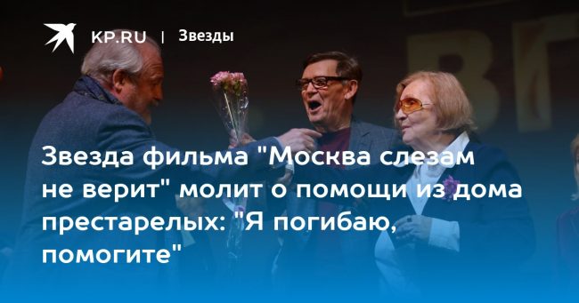 Звезда фильма «Москва слезам не верит» молит о помощи из дома престарелых: «Я погибаю, помогите»