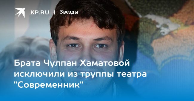 Брата Чулпан Хаматовой исключили из труппы театра «Современник»