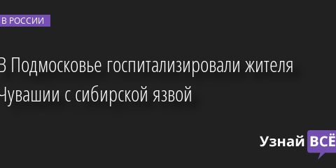 В Подмосковье госпитализировали жителя Чувашии с сибирской язвой 23.03.2023 |