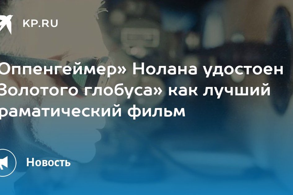 «Оппенгеймер» Нолана удостоен «Золотого глобуса» как лучший драматический фильм