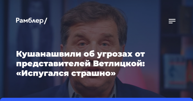 Кушанашвили об угрозах от представителей Ветлицкой: «Испугался страшно»