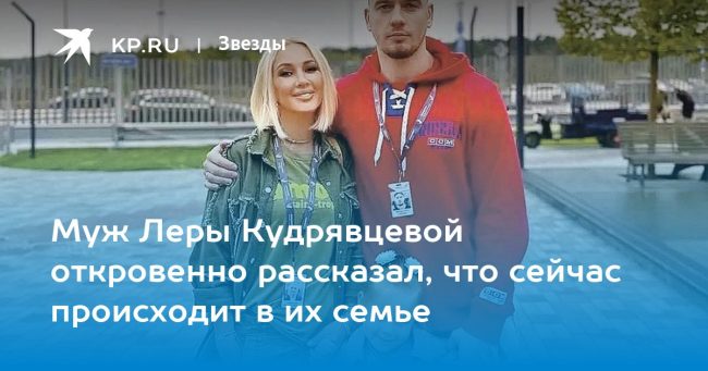 Муж Леры Кудрявцевой откровенно рассказал, что сейчас происходит в их