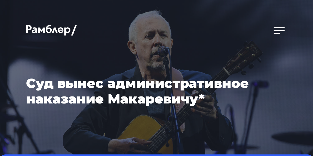 Суд Москвы назначил Макаревичу административный штраф в 30 тыс. рублей