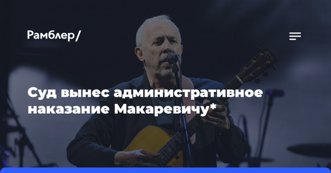 Суд Москвы назначил Макаревичу административный штраф в 30 тыс. рублей