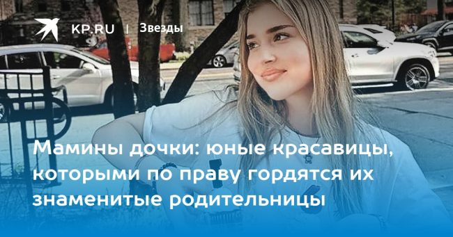 Мамины дочки: юные красавицы, которыми по праву гордятся их знаменитые