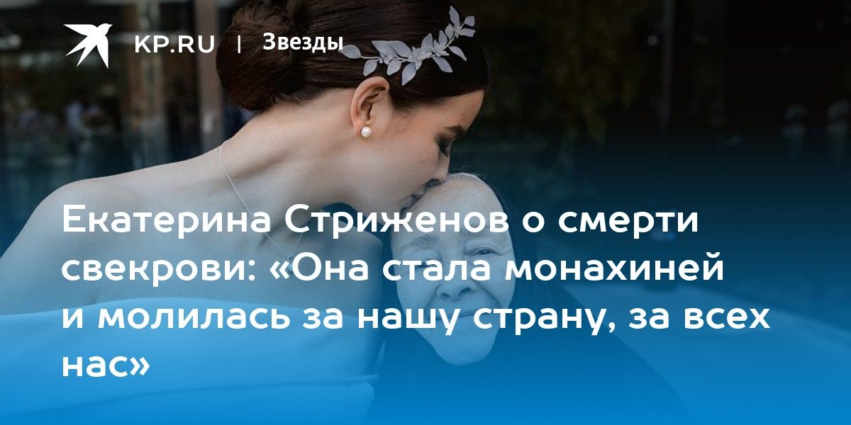 Екатерина Стриженов о смерти свекрови: «Она стала монахиней и молилась