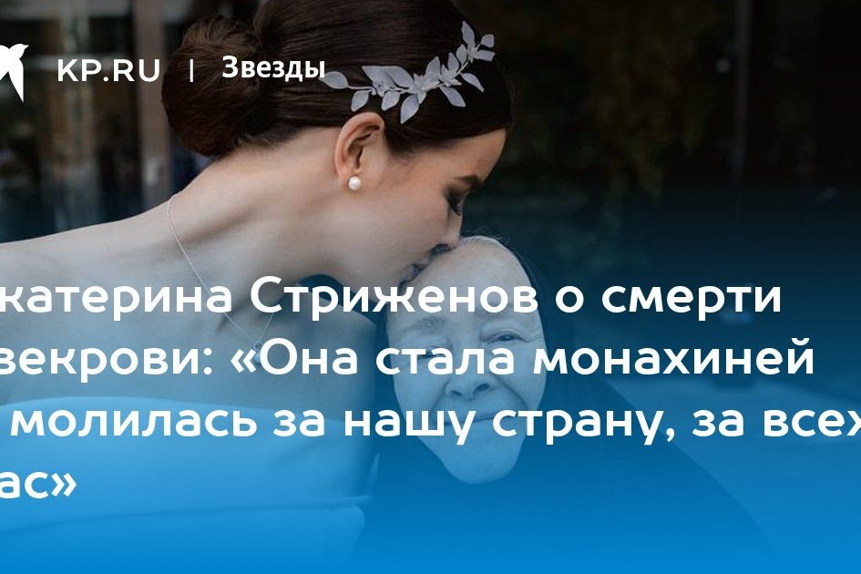 Екатерина Стриженов о смерти свекрови: «Она стала монахиней и молилась