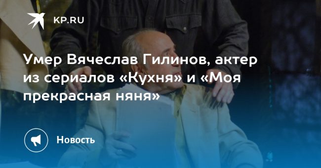 Умер Вячеслав Гилинов, актер из сериалов «Кухня» и «Моя прекрасная