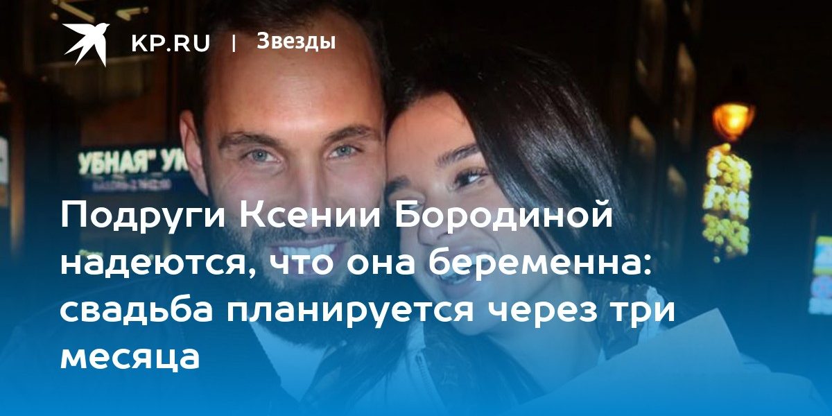 Подруги Ксении Бородиной надеются, что она беременна: свадьба планируется через
