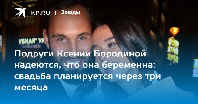 Подруги Ксении Бородиной надеются, что она беременна: свадьба планируется через