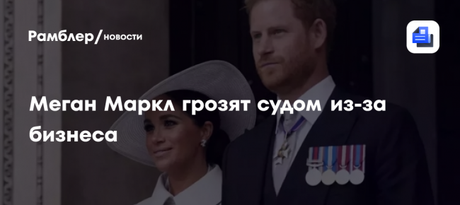 Меган Маркл грозят судом из-за бизнеса: что случилось