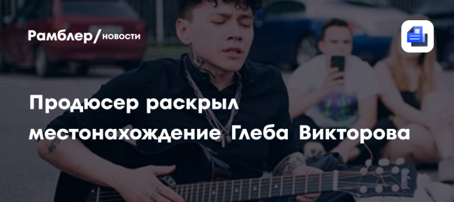 Продюсер раскрыл местонахождение Глеба Викторова