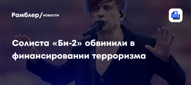 Солиста «Би-2» обвинили в финансировании терроризма