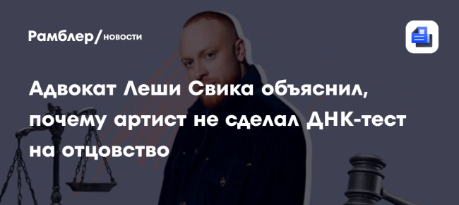 Адвокат Леши Свика объяснил Super, почему артист не сделал ДНК-тест