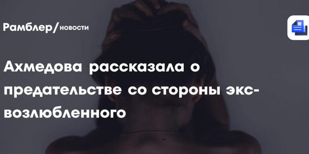 Ахмедова рассказала о предательстве со стороны экс-возлюбленного
