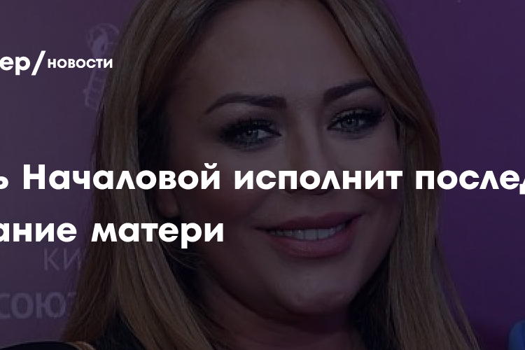 Дочь Началовой исполнит последнее желание матери