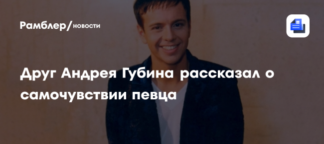 Друг Андрея Губина рассказал о самочувствии певца