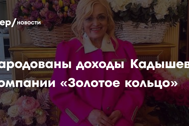Обнародованы доходы Кадышевой и ее компании «Золотое кольцо»