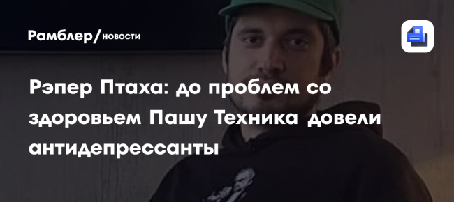 Рэпер Птаха: до проблем со здоровьем Пашу Техника довели антидепрессанты