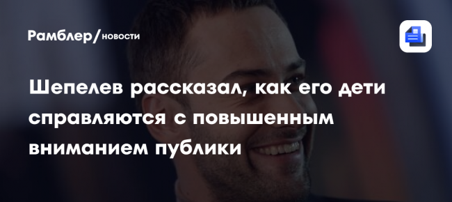 Шепелев рассказал, как его дети справляются с повышенным вниманием публики