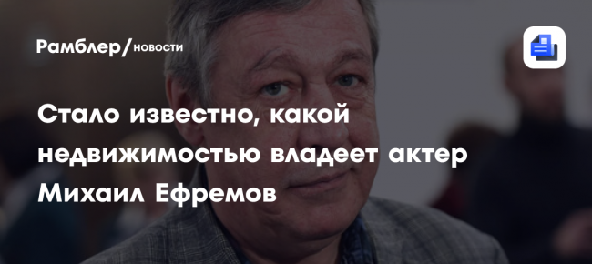 Стало известно, какой недвижимостью владеет актер Михаил Ефремов