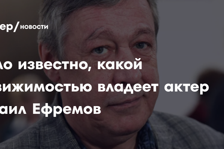 Стало известно, какой недвижимостью владеет актер Михаил Ефремов