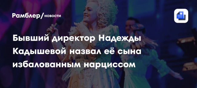 Бывший директор Надежды Кадышевой назвал её сына избалованным нарциссом