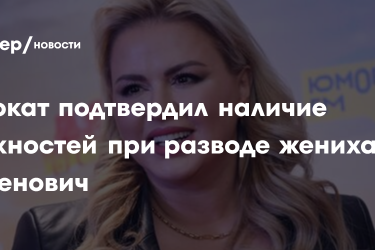 Адвокат подтвердил наличие сложностей при разводе жениха Семенович