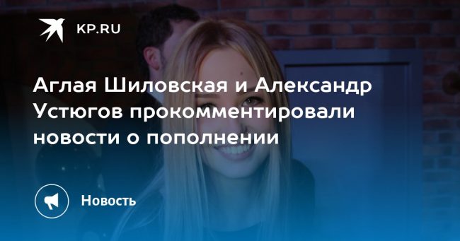 Аглая Шиловская и Александр Устюгов прокомментировали новости о пополнении
