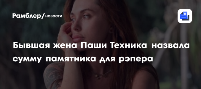 Бывшая жена Паши Техника назвала сумму памятника для рэпера