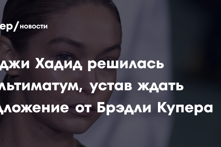 Джиджи Хадид решилась на ультиматум, устав ждать предложение от Брэдли Купера