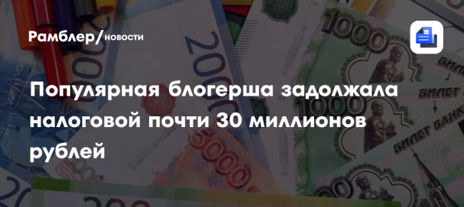 Популярная блогерша задолжала налоговой почти 30 миллионов рублей