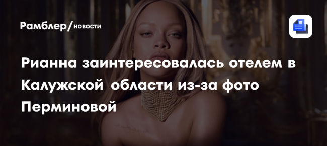 Рианна заинтересовалась отелем в Калужской области из-за фото Перминовой