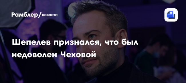 Шепелев признался, что был недоволен Чеховой