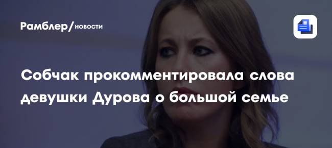 Собчак прокомментировала слова девушки Дурова о большой семье