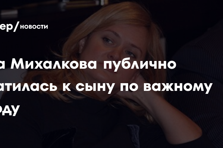 «Тебя будут ненавидеть»: Анна Михалкова публично обратилась к сыну по