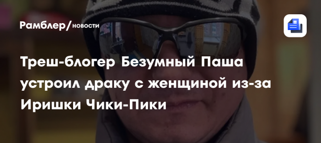 Треш-блогер Безумный Паша устроил драку с женщиной из-за Иришки Чики-Пики