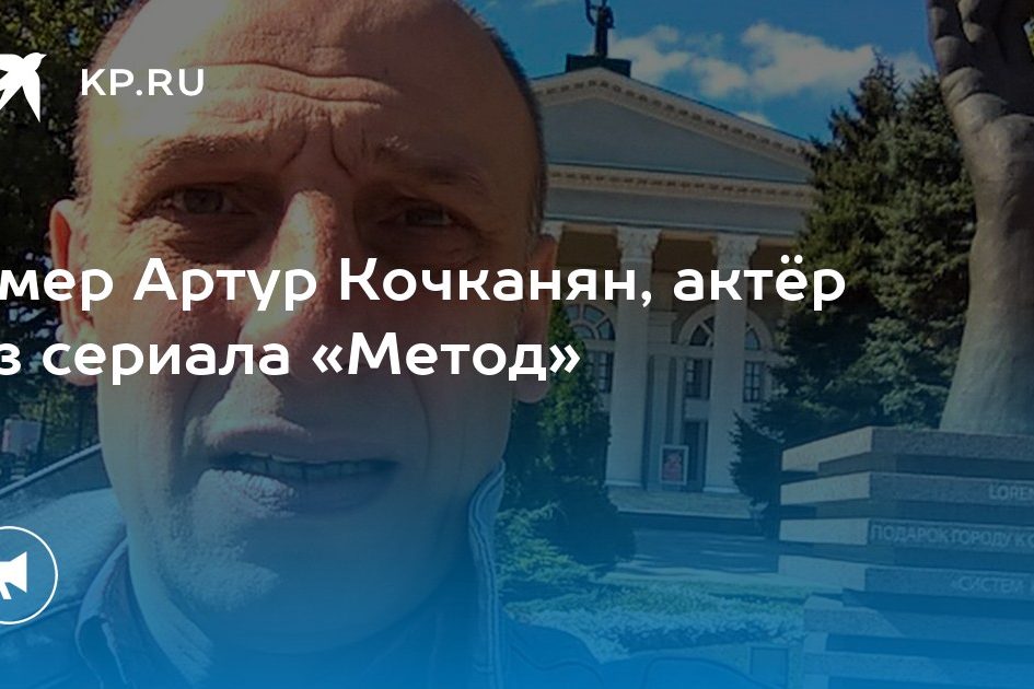 Умер Артур Кочканян, актёр из сериала «Метод»