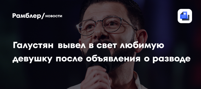 Галустян вывел в свет любимую девушку после объявления о разводе