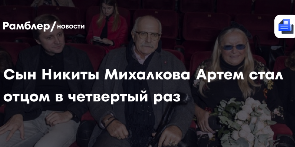 «Удивительный момент»: сын Никиты Михалкова Артем стал отцом в четвертый