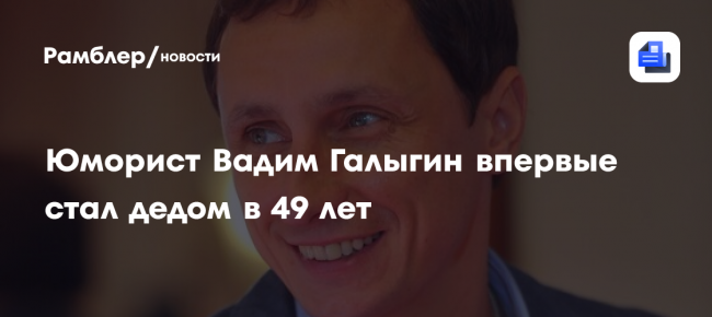 Юморист Вадим Галыгин впервые стал дедом в 49 лет