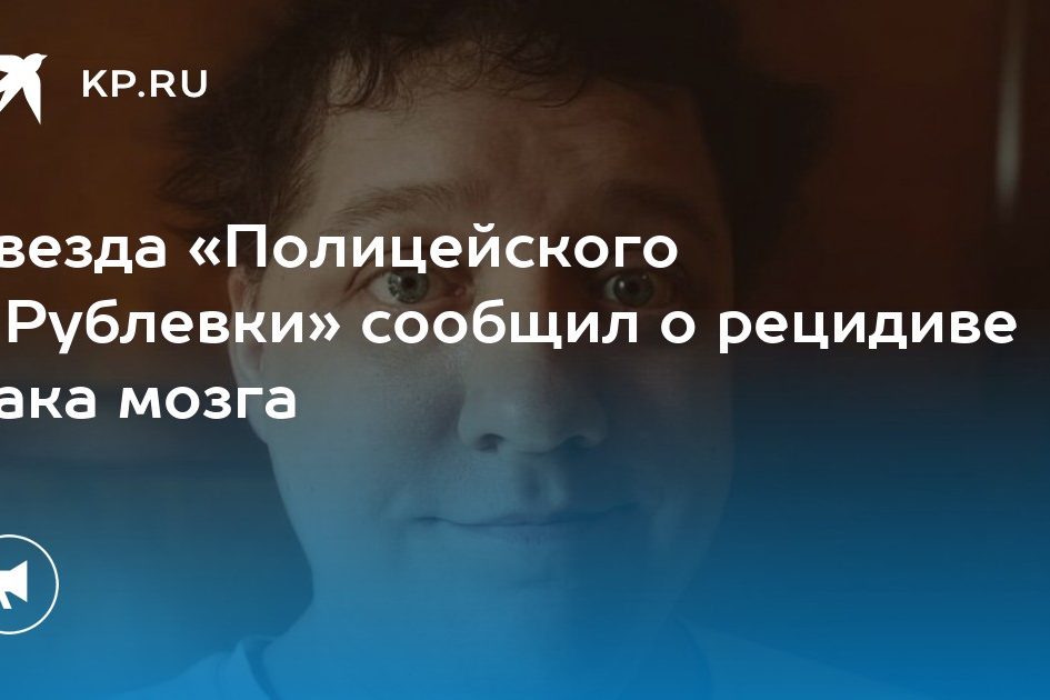 Звезда «Полицейского с Рублевки» сообщил о рецидиве рака мозга